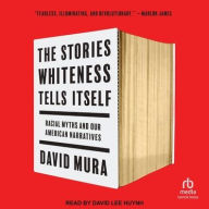 Title: The Stories Whiteness Tells Itself: Racial Myths and Our American Narratives, Author: David Mura