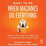 Title: What To Do When Machines Do Everything: How to Get Ahead in a World of AI, Algorithms, Bots, and Big Data, Author: Paul Roehrig