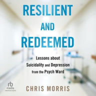Title: Resilient and Redeemed: Lessons about Suicidality and Depression from the Psych Ward, Author: Chris Morris