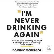 Title: I'm Never Drinking Again: How To Stop Drinking So Much and Change Your Relationship With Alcohol, Author: Dominic McGregor