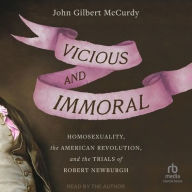 Title: Vicious and Immoral: Homosexuality, the American Revolution, and the Trials of Robert Newburgh, Author: John Gilbert McCurdy