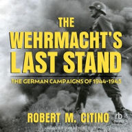 Title: The Wehrmacht's Last Stand: The German Campaigns of 1944-1945, Author: Robert M. Citino