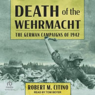 Title: Death of the Wehrmacht: The German Campaigns of 1942, Author: Robert M. Citino