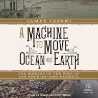 Title: A Machine to Move Ocean and Earth: The Making of the Port of Los Angeles and America, Author: James Tejani