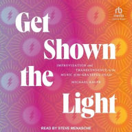 Title: Get Shown the Light: Improvisation and Transcendence in the Music of the Grateful Dead, Author: Michael Kaler