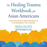 Title: The Healing Trauma Workbook for Asian Americans: Heal from Racism, Build Resilience, and Find Strength in Your Identity, Author: Helen H. Hsu PsyD