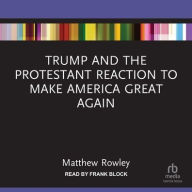 Title: Trump and the Protestant Reaction to Make America Great Again, Author: Matthew Rowley