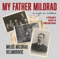 Title: My Father Milorad, A Life In Letters: A Psysician's Odyssey In Serbia and Russia , Author: Milos Milorad Velimirovic