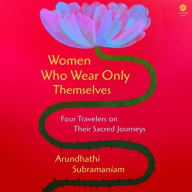 Title: Women Who Wear Only Themselves: Four Travelers on Their Sacred Journeys, Author: Arundhathi Subramaniam