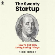 Title: The Sweaty Startup: How to Get Rich Doing Boring Things, Author: Nick Huber