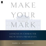 Title: Make Your Mark: Lessons in Character from Seven Presidents, Author: Mark K. Updegrove