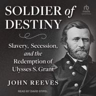 Title: Soldier of Destiny: Slavery, Secession, and the Redemption of Ulysses S. Grant, Author: John Reeves