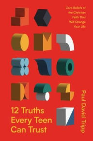 Title: 12 Truths Every Teen Can Trust: Core Beliefs of the Christian Faith That Will Change Your Life, Author: Paul David Tripp