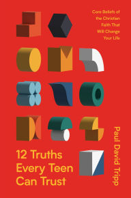 Title: 12 Truths Every Teen Can Trust: Core Beliefs of the Christian Faith That Will Change Your Life, Author: Paul David Tripp