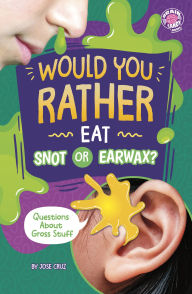 Title: Would You Rather Eat Snot or Earwax?: Questions About Gross Stuff, Author: Jose Cruz