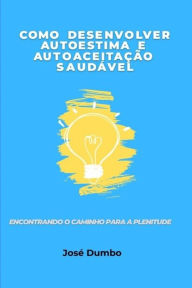 Title: COMO DESENVOLVER AUTO-ESTIMA E AUTO-ACEICAO SAUDAVEL - Josï¿½ Dumbo: Encontrando o Caminho Para a Plenitude, Author: Josï Dumbo