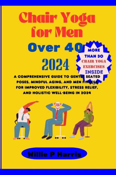 Chair Yoga for Men Over 40 2024: A Comprehensive Guide to Gentle Seated Poses, Mindful Aging, and Men Fitness for Improved Flexibility, Stress Relief, and Holistic Well-being in 2024.