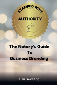 Title: Stamped With Authority: The Notary's Guide To Business Branding, Author: Lisa Sweeting