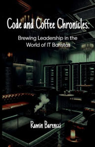 Title: Code and Coffee Chronicles: Brewing Leadership in the World of IT Barista, Author: Ramin Barencci