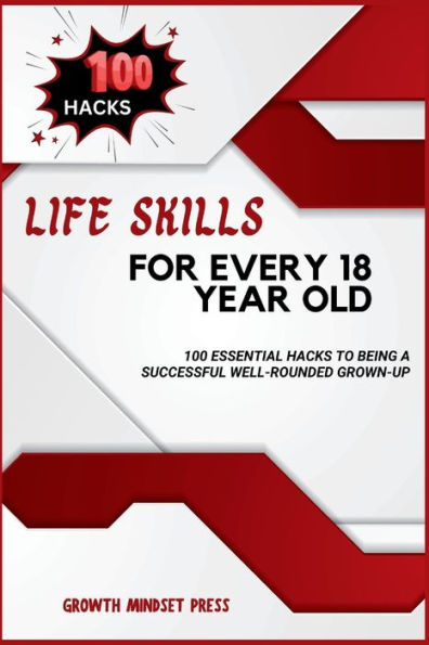 Life Skills for Every 18 Year Old: 100 Essential Hacks to Being a Successful Well-Rounded Grown-up