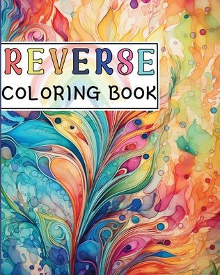 Reverse Coloring Book: Canvas for Creative Souls where The Book Has the Colors and You Draw the Lines
