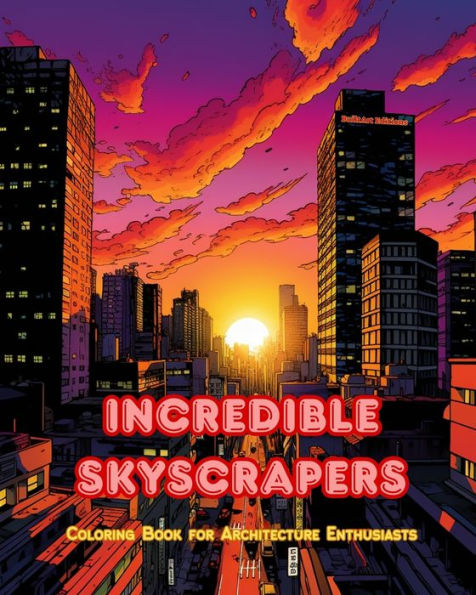 Incredible Skyscrapers - Coloring Book for Architecture Enthusiasts Skyscraper Jungles to Enjoy Coloring: A Collection of Amazing Improve Creativity and Relaxation