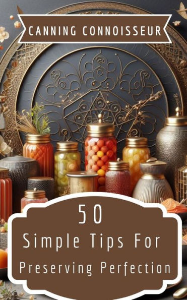 Canning Connoisseur - 50 Simple Tips For Preserving Perfection