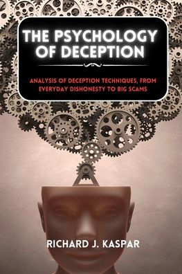 The Psychology of Deception: Analysis Deception Techniques, from Everyday Dishonesty to Big Scams