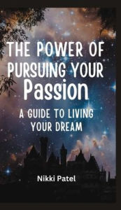 Title: The Power of Pursuing Your Passion: A Guide to Living Your Dream, Author: Nikki Patel