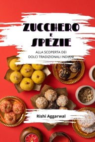 Title: Zucchero e spezie: alla scoperta dei dolci tradizionali indiani, Author: Rishi Aggarwal