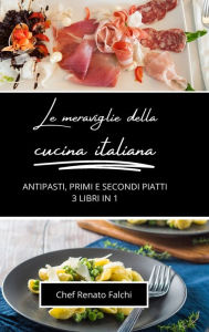Title: Le meraviglie della cucina italiana: antipasti, primi e secondi piatti: 3 libri in 1, Author: Chef Renato Falchi