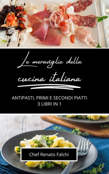 Le meraviglie della cucina italiana: antipasti, primi e secondi piatti: 3 libri in 1