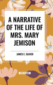 Title: A Narrative of the Life of Mrs. Mary Jemison, Author: James E Seaver