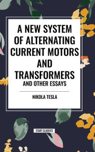 Title: A New System of Alternating Current Motors and Transformers and Other Essays, Author: Nikola Tesla