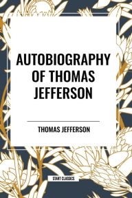 Title: Autobiography of Thomas Jefferson, Author: Thomas Jefferson Jefferson Thomas