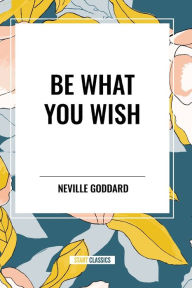 Title: Be What You Wish, Author: Neville Goddard