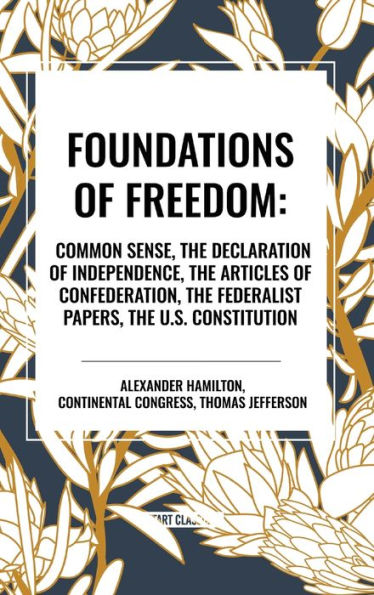 Foundations of Freedom: Common Sense, the Declaration Independence, Articles Confederation, Federalist Papers, U.S. Constitu