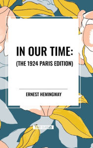 Title: In Our Time: , The 1924 Paris Edition, Author: Ernest Hemingway