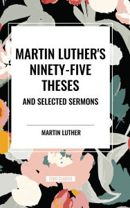 Title: Martin Luther's Ninety-Five Theses and Selected Sermons, Author: Martin Luther