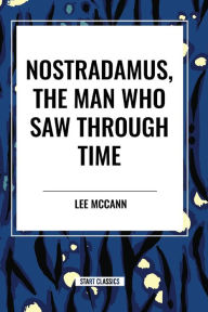 Title: Nostradamus, the Man Who Saw Through Time, Author: Lee McCann