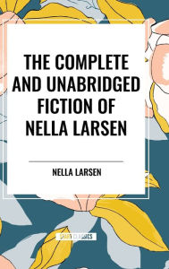 Title: The Complete and Unabridged Fiction of Nella Larsen, Author: Nella Larsen