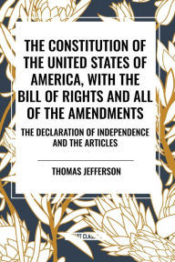 Title: The Constitution of the United States of America, with the Bill of Rights and All of the Amendments; The Declaration of Independence; And the Articles, Author: Thomas Jefferson