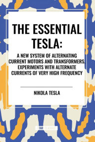 Title: The Essential Tesla: A New System of Alternating Current Motors and Transformers, Experiments with Alternate Currents of Very High Frequenc, Author: Nikola Tesla