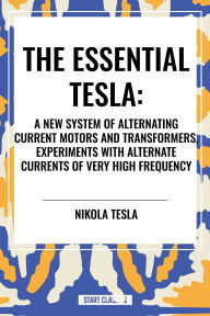 Title: Essential Tesla: A New System of Alternating Current Motors and Transformers, Experiments with Alternate Currents of Very High Frequenc, Author: Nikola Tesla