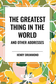 Title: The Greatest Thing in the World and Other Addresses, Author: Henry Drummond