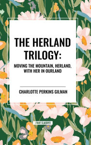 Title: The Herland Trilogy: Moving the Mountain, Herland, with Her in Ourland, Author: Charlotte Perkins Gilman