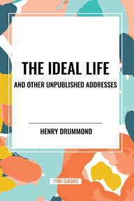 Title: The Ideal Life and Other Unpublished Addresses, Author: Henry Drummond