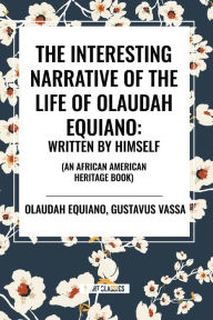 Title: The Interesting Narrative of the Life of Olaudah Equiano: Written by Himself (an African American Heritage Book), Author: Olaudah Equiano