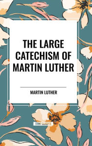 Title: The Large Catechism of Martin Luther, Author: Martin Luther