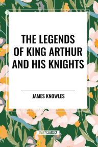 Title: The Legends of King Arthur and His Knights, Author: James Knowles